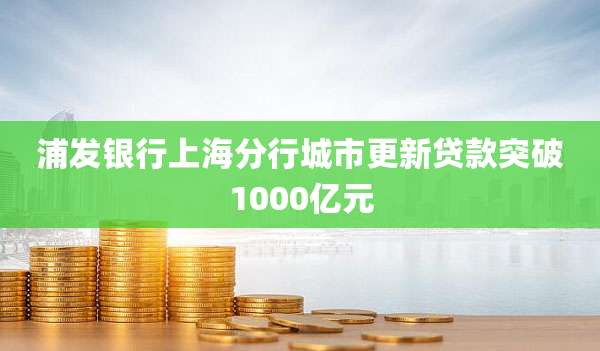 浦发银行上海分行城市更新贷款突破1000亿元