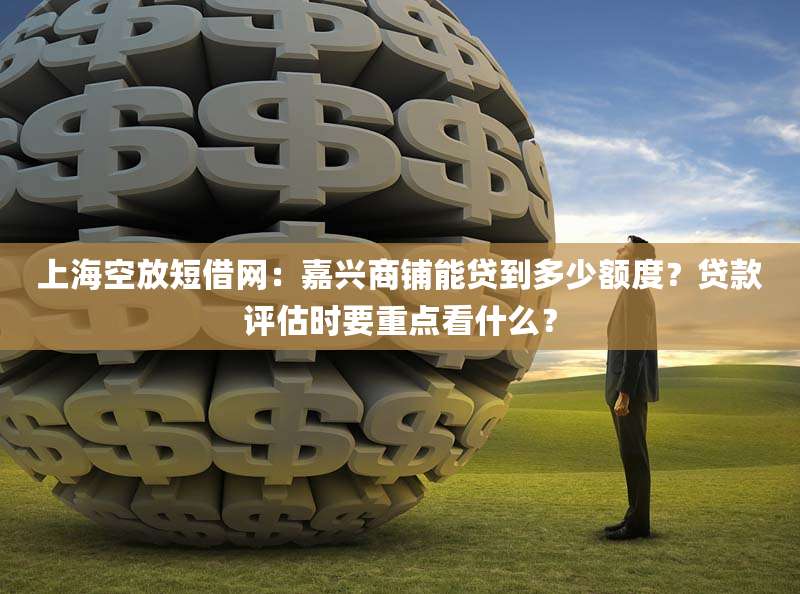 上海空放短借网：嘉兴商铺能贷到多少额度？贷款评估时要重点看什么？